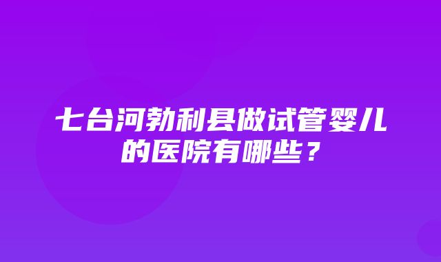 七台河勃利县做试管婴儿的医院有哪些？