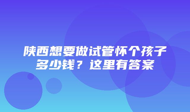 陕西想要做试管怀个孩子多少钱？这里有答案