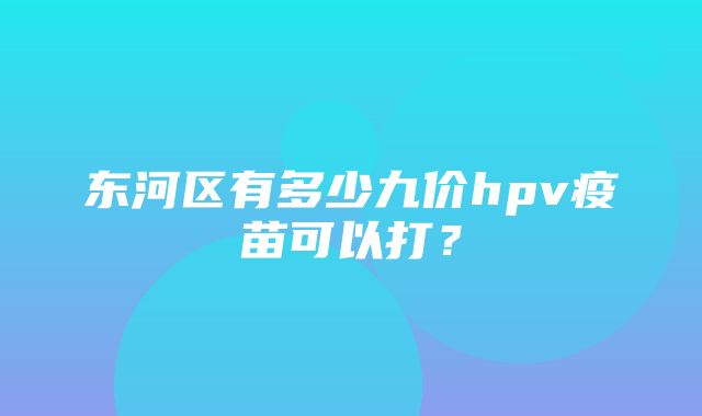 东河区有多少九价hpv疫苗可以打？