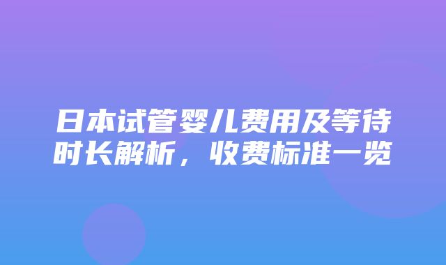 日本试管婴儿费用及等待时长解析，收费标准一览