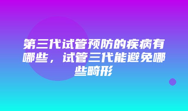 第三代试管预防的疾病有哪些，试管三代能避免哪些畸形