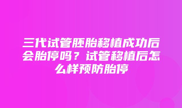 三代试管胚胎移植成功后会胎停吗？试管移植后怎么样预防胎停