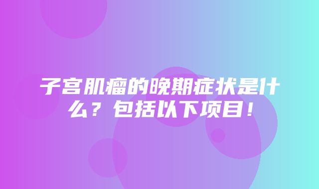 子宫肌瘤的晚期症状是什么？包括以下项目！