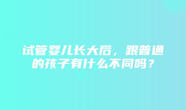 试管婴儿长大后，跟普通的孩子有什么不同吗？