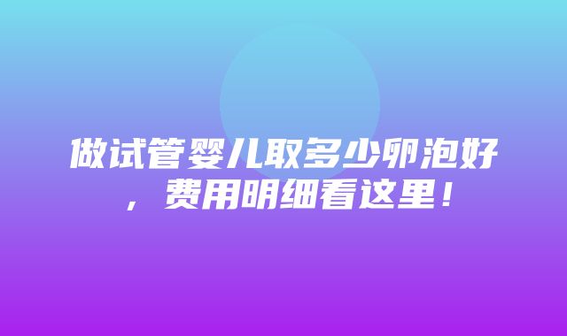 做试管婴儿取多少卵泡好，费用明细看这里！