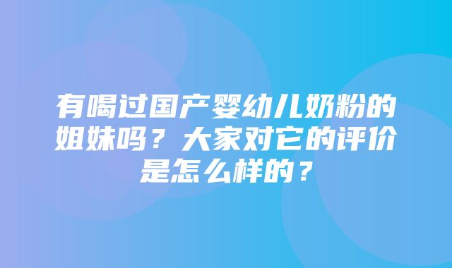 有喝过国产婴幼儿奶粉的姐妹吗？大家对它的评价是怎么样的？