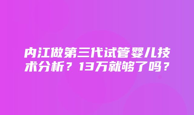 内江做第三代试管婴儿技术分析？13万就够了吗？