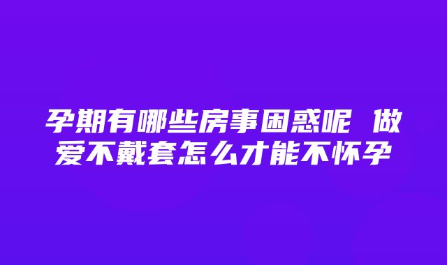 孕期有哪些房事困惑呢 做爱不戴套怎么才能不怀孕