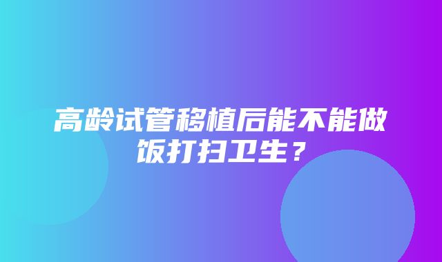 高龄试管移植后能不能做饭打扫卫生？