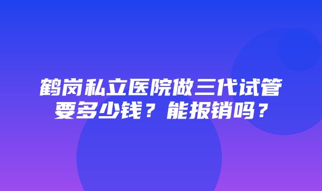 鹤岗私立医院做三代试管要多少钱？能报销吗？