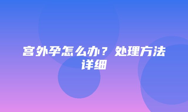 宫外孕怎么办？处理方法详细