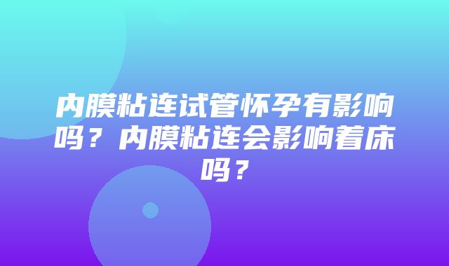 内膜粘连试管怀孕有影响吗？内膜粘连会影响着床吗？