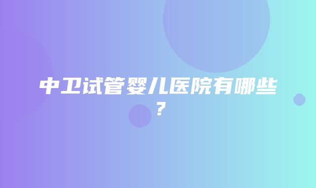 中卫试管婴儿医院有哪些？