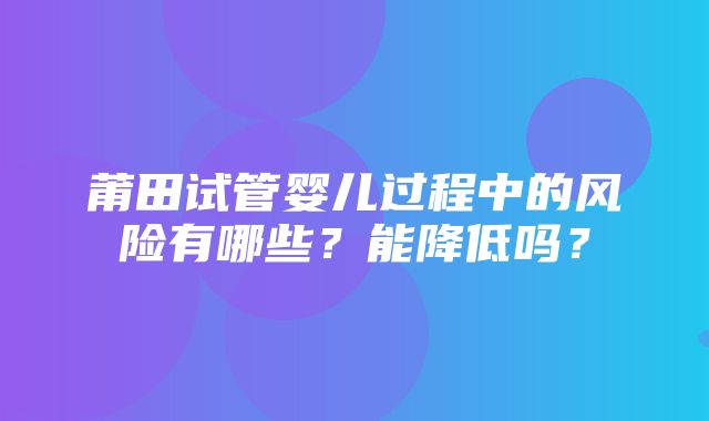 莆田试管婴儿过程中的风险有哪些？能降低吗？