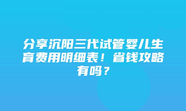 分享沉阳三代试管婴儿生育费用明细表！省钱攻略有吗？