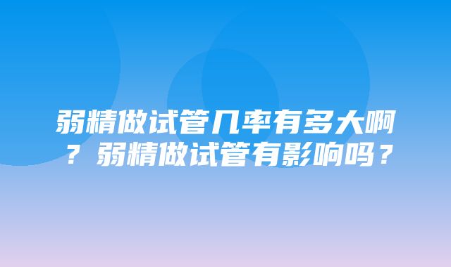 弱精做试管几率有多大啊？弱精做试管有影响吗？