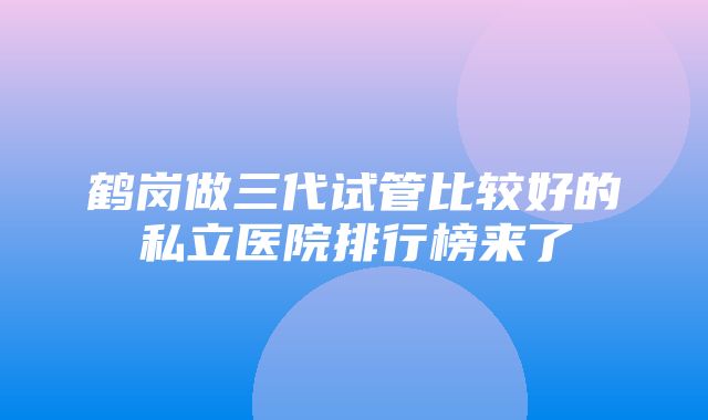 鹤岗做三代试管比较好的私立医院排行榜来了