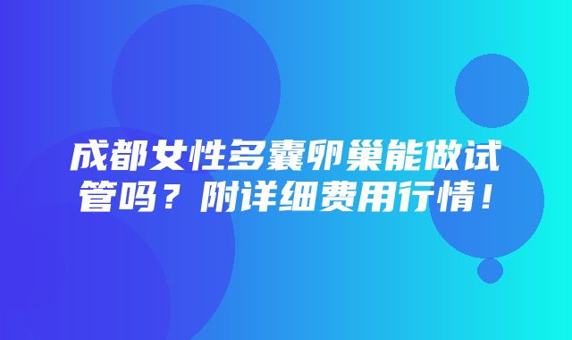 成都女性多囊卵巢能做试管吗？附详细费用行情！