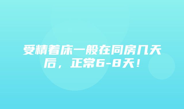 受精着床一般在同房几天后，正常6-8天！