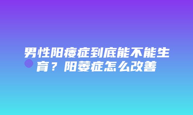 男性阳痿症到底能不能生育？阳萎症怎么改善