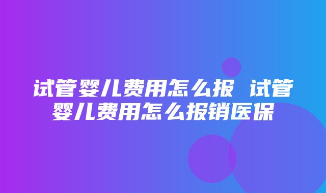 试管婴儿费用怎么报 试管婴儿费用怎么报销医保