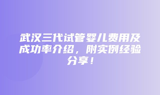 武汉三代试管婴儿费用及成功率介绍，附实例经验分享！