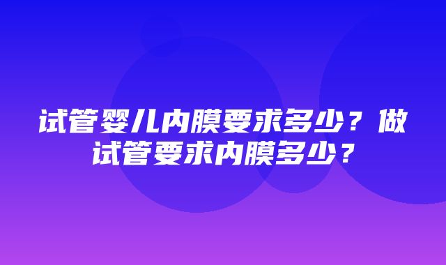 试管婴儿内膜要求多少？做试管要求内膜多少？