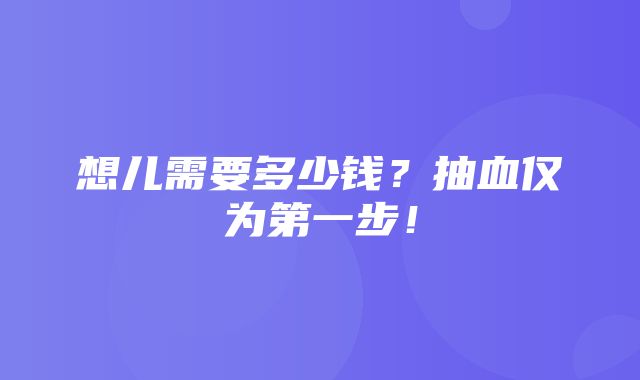 想儿需要多少钱？抽血仅为第一步！