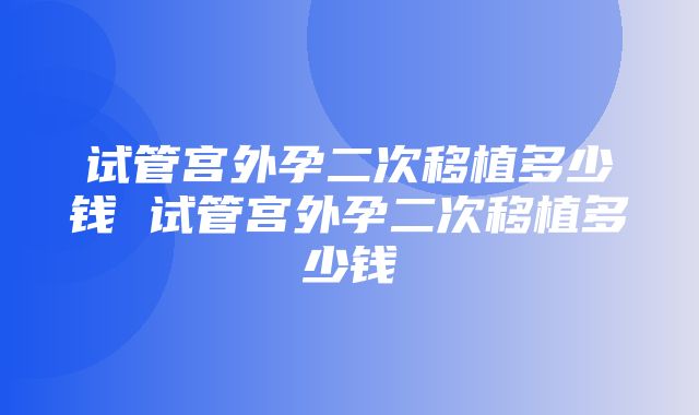 试管宫外孕二次移植多少钱 试管宫外孕二次移植多少钱