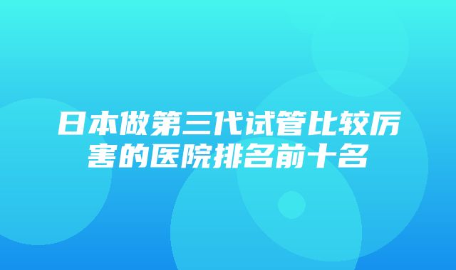 日本做第三代试管比较厉害的医院排名前十名