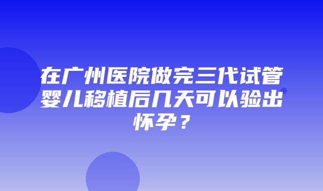 在广州医院做完三代试管婴儿移植后几天可以验出怀孕？