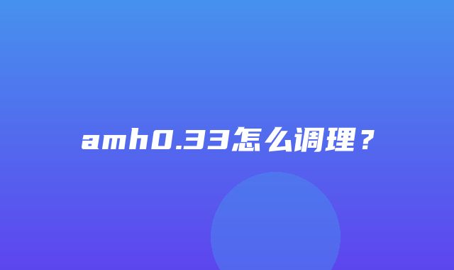 amh0.33怎么调理？