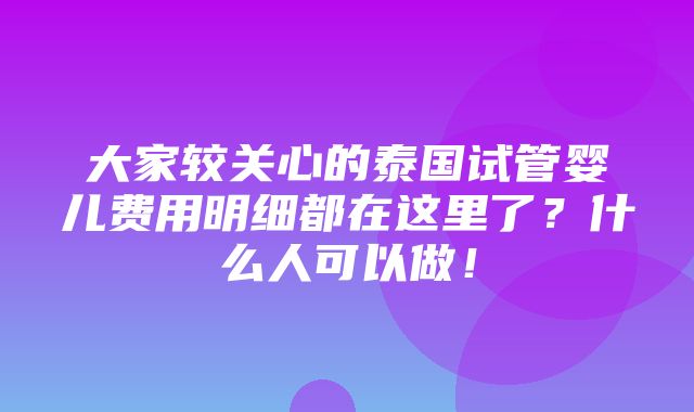 大家较关心的泰国试管婴儿费用明细都在这里了？什么人可以做！