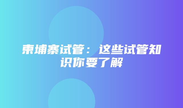 柬埔寨试管：这些试管知识你要了解