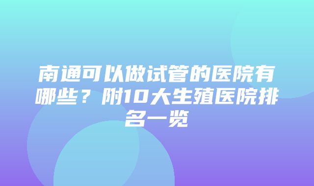 南通可以做试管的医院有哪些？附10大生殖医院排名一览