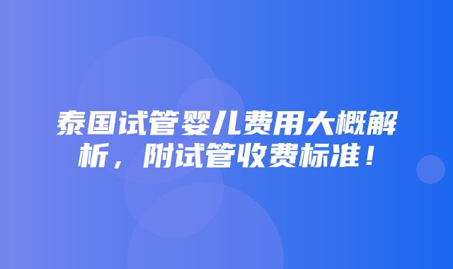 泰国试管婴儿费用大概解析，附试管收费标准！