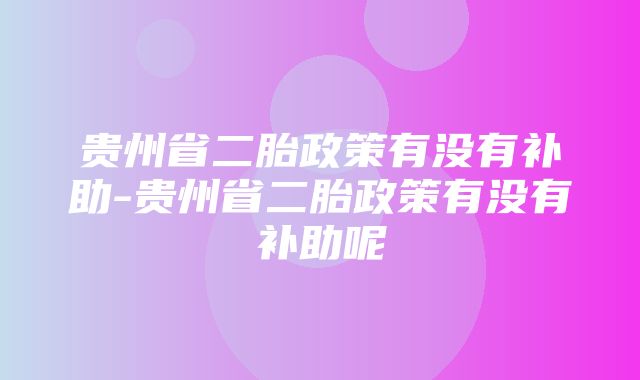 贵州省二胎政策有没有补助-贵州省二胎政策有没有补助呢