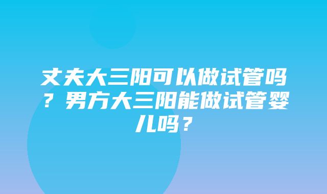 丈夫大三阳可以做试管吗？男方大三阳能做试管婴儿吗？