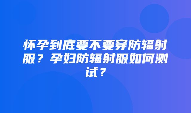 怀孕到底要不要穿防辐射服？孕妇防辐射服如何测试？