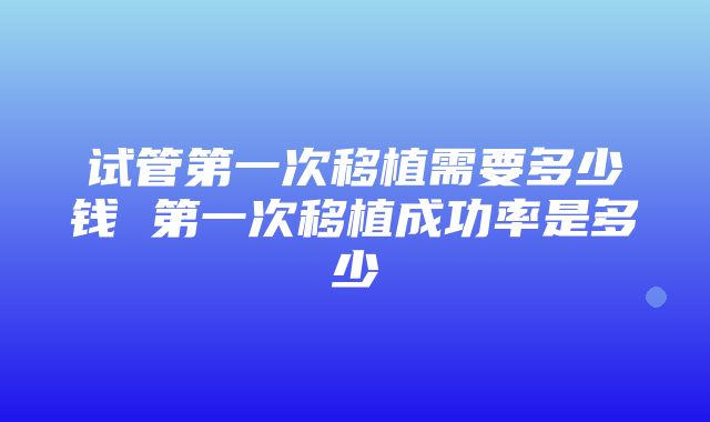 试管第一次移植需要多少钱 第一次移植成功率是多少