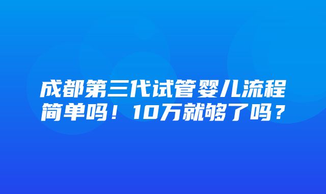 成都第三代试管婴儿流程简单吗！10万就够了吗？