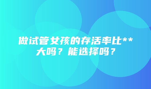 做试管女孩的存活率比**大吗？能选择吗？