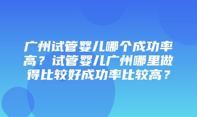 广州试管婴儿哪个成功率高？试管婴儿广州哪里做得比较好成功率比较高？