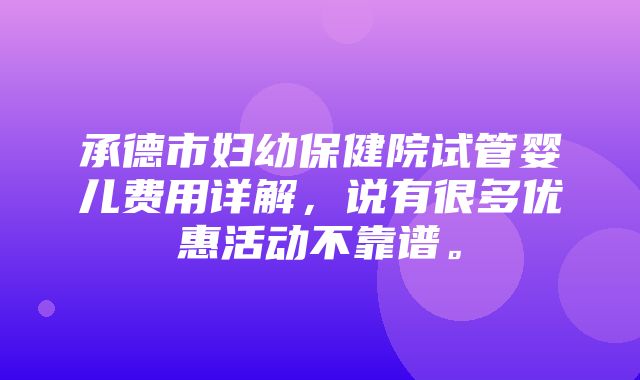 承德市妇幼保健院试管婴儿费用详解，说有很多优惠活动不靠谱。