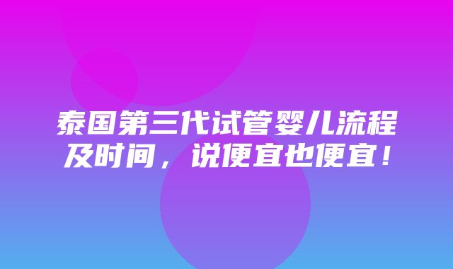 泰国第三代试管婴儿流程及时间，说便宜也便宜！