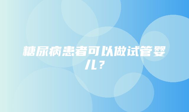 糖尿病患者可以做试管婴儿？