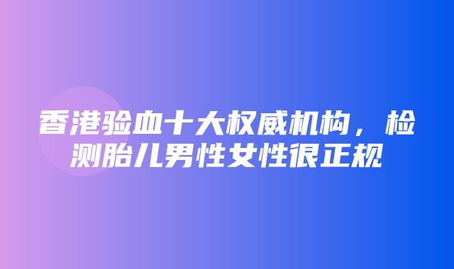 香港验血十大权威机构，检测胎儿男性女性很正规