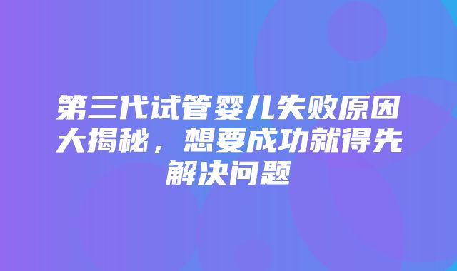 第三代试管婴儿失败原因大揭秘，想要成功就得先解决问题