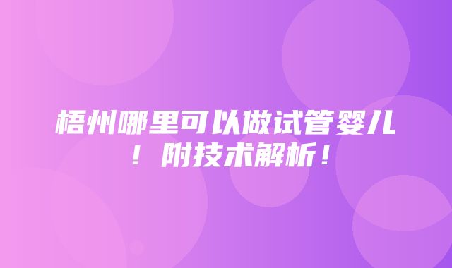 梧州哪里可以做试管婴儿！附技术解析！