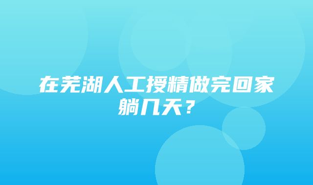 在芜湖人工授精做完回家躺几天？